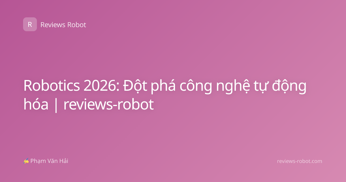 Robotics 2026: Đột phá công nghệ tự động hóa | reviews-robot