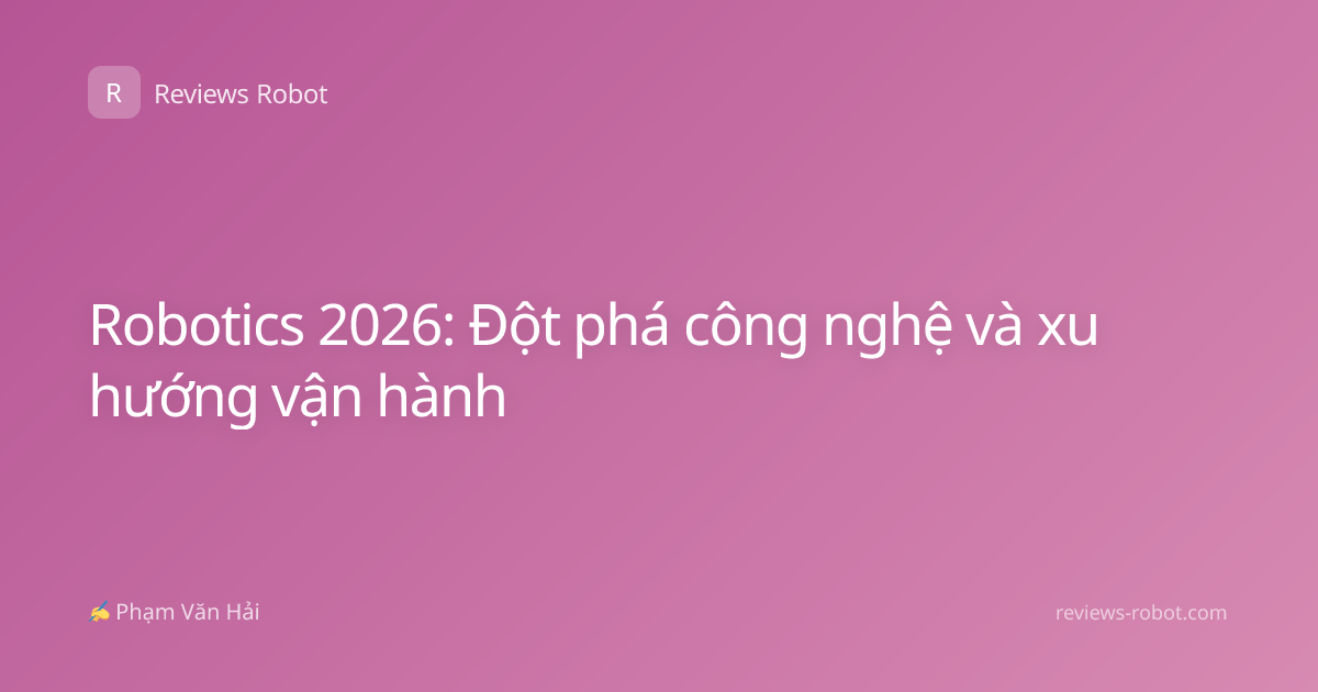 Robotics 2026: Đột phá công nghệ và xu hướng vận hành