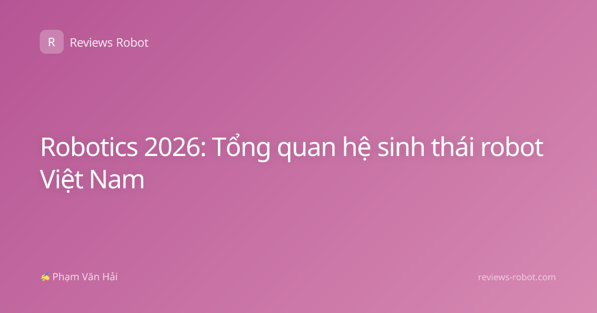 Robotics 2026: Tổng quan hệ sinh thái robot Việt Nam