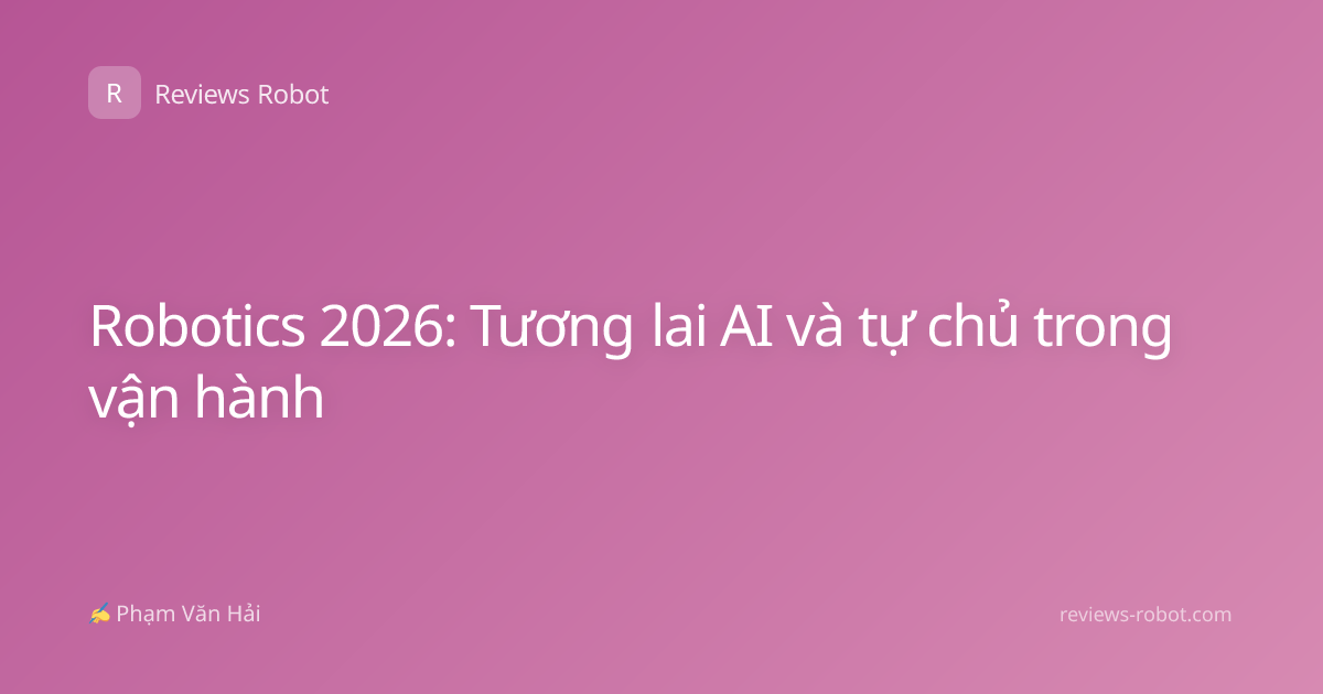 Robotics 2026: Tương lai AI và tự chủ trong vận hành