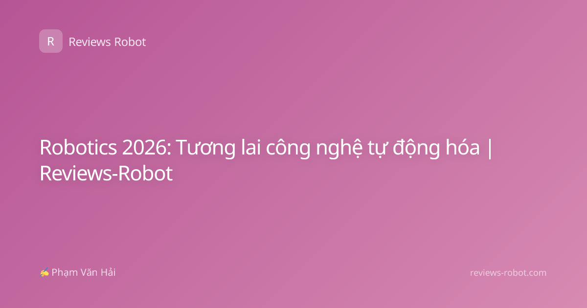 Robotics 2026: Tương lai công nghệ tự động hóa | Reviews-Robot