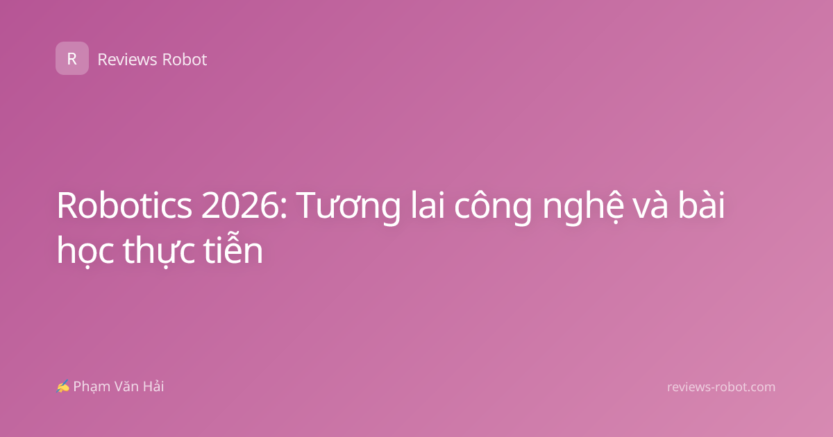 Robotics 2026: Tương lai công nghệ và bài học thực tiễn