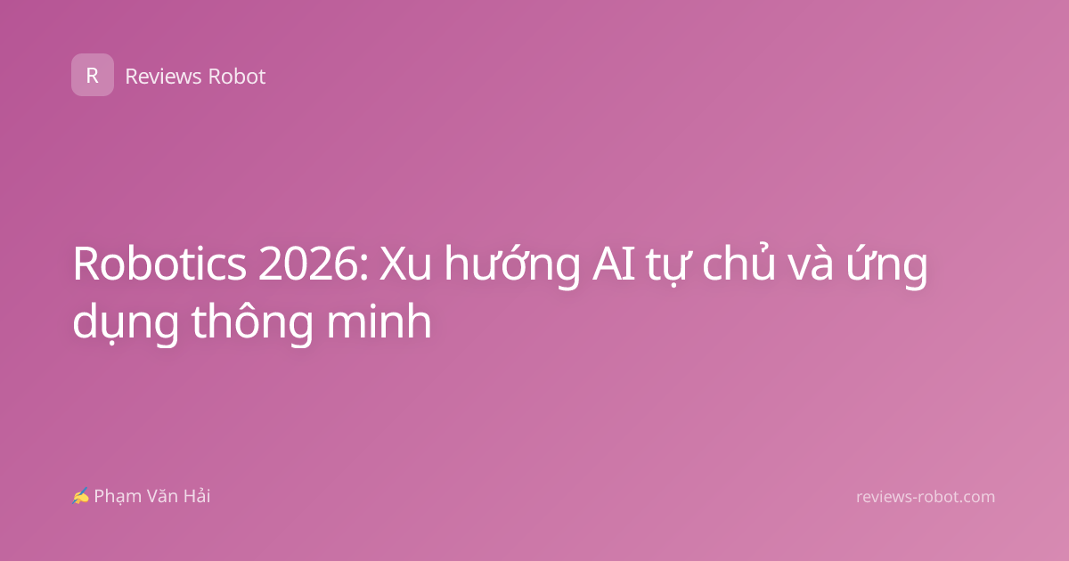 Robotics 2026: Xu hướng AI tự chủ và ứng dụng thông minh