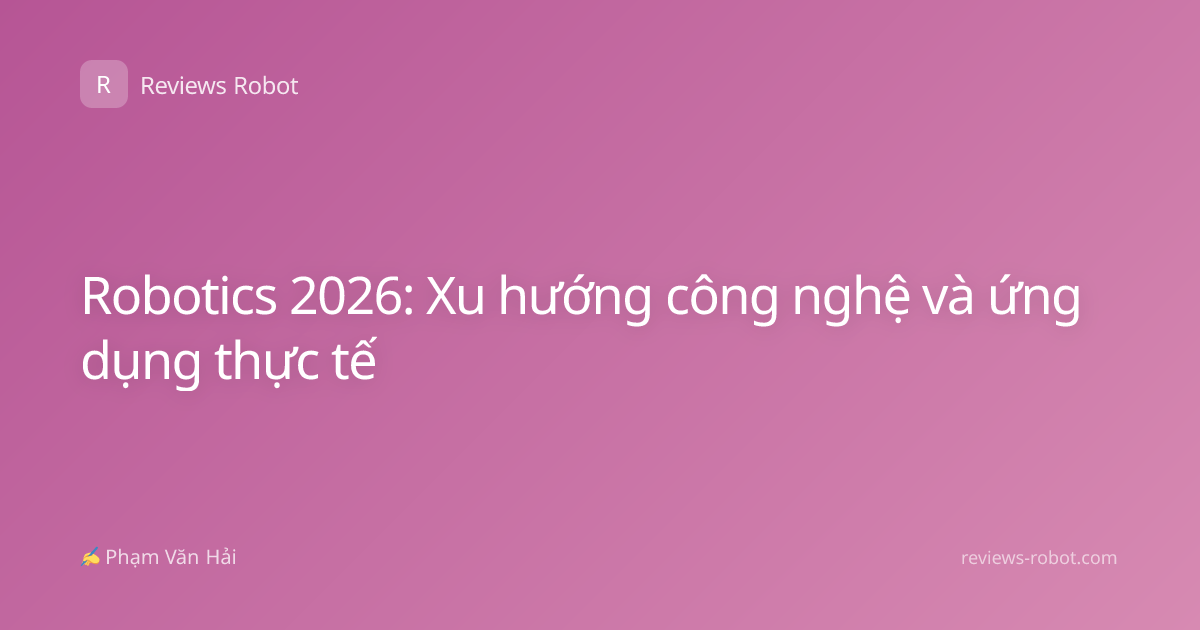 Robotics 2026: Xu hướng công nghệ và ứng dụng thực tế