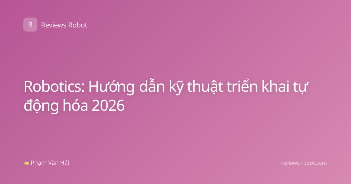 Robotics: Hướng dẫn kỹ thuật triển khai tự động hóa 2026
