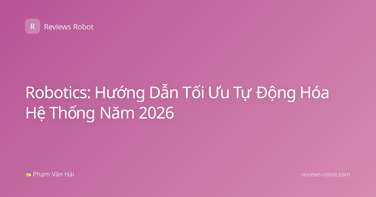 Robotics: Hướng Dẫn Tối Ưu Tự Động Hóa Hệ Thống Năm 2026
