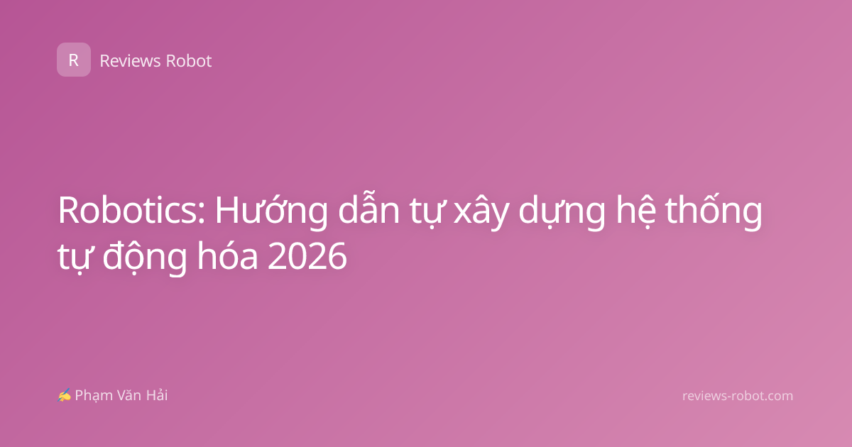 Robotics: Hướng dẫn tự xây dựng hệ thống tự động hóa 2026