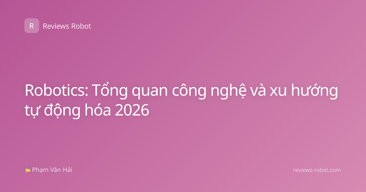 Robotics: Tổng quan công nghệ và xu hướng tự động hóa 2026