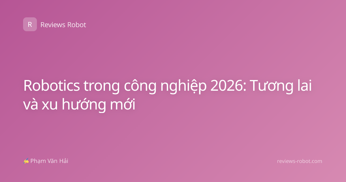 Robotics trong công nghiệp 2026: Tương lai và xu hướng mới