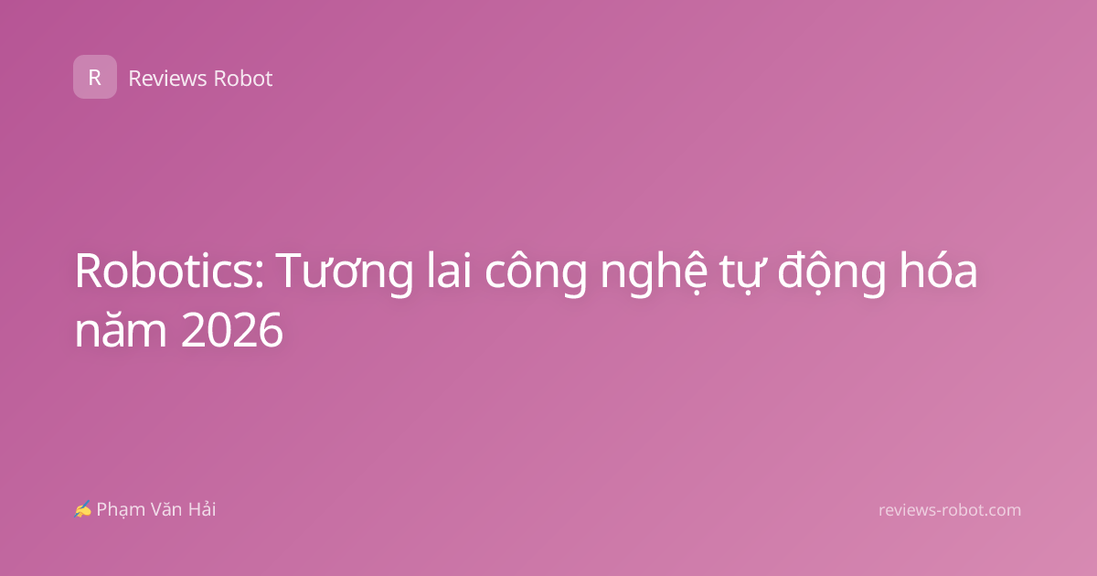 Robotics: Tương lai công nghệ tự động hóa năm 2026