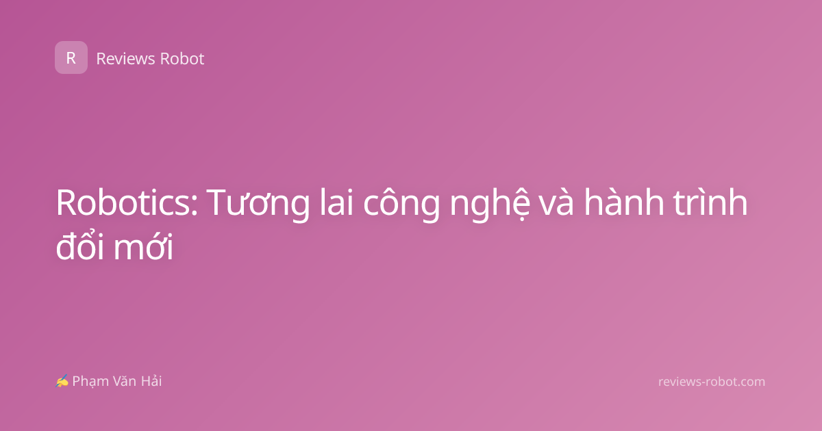 Robotics: Tương lai công nghệ và hành trình đổi mới