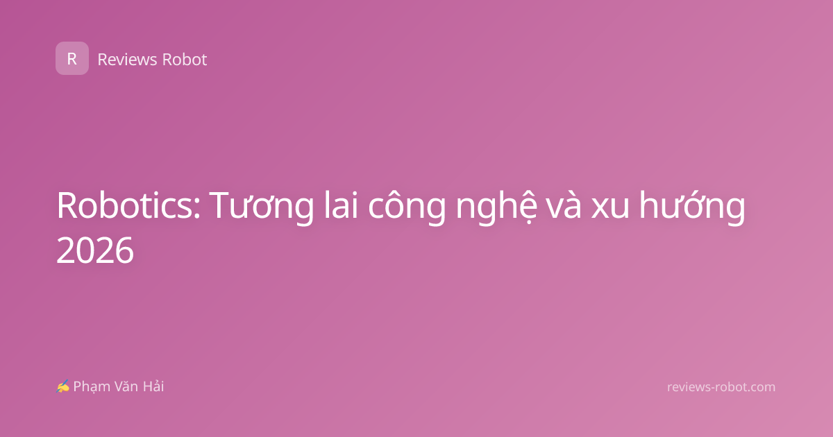 Robotics: Tương lai công nghệ và xu hướng 2026
