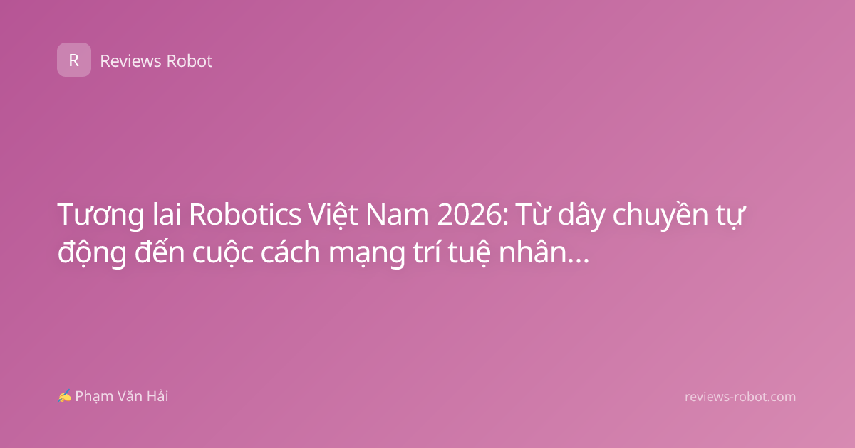 Tương lai Robotics Việt Nam 2026: Từ dây chuyền tự động đến cuộc cách mạng trí tuệ nhân tạo