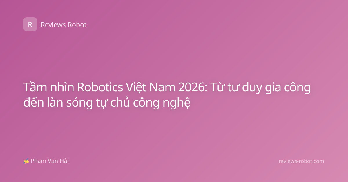Tầm nhìn Robotics Việt Nam 2026: Từ tư duy gia công đến làn sóng tự chủ công nghệ
