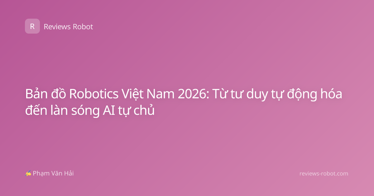 Bản đồ Robotics Việt Nam 2026: Từ tư duy tự động hóa đến làn sóng AI tự chủ