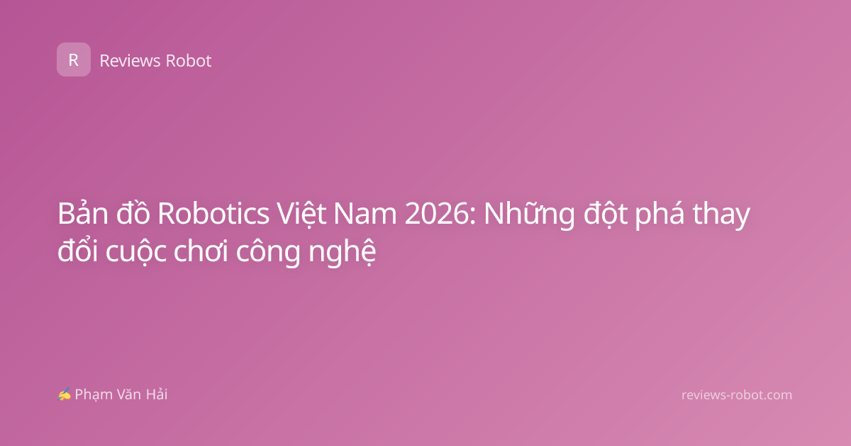 Bản đồ Robotics Việt Nam 2026: Những đột phá thay đổi cuộc chơi công nghệ
