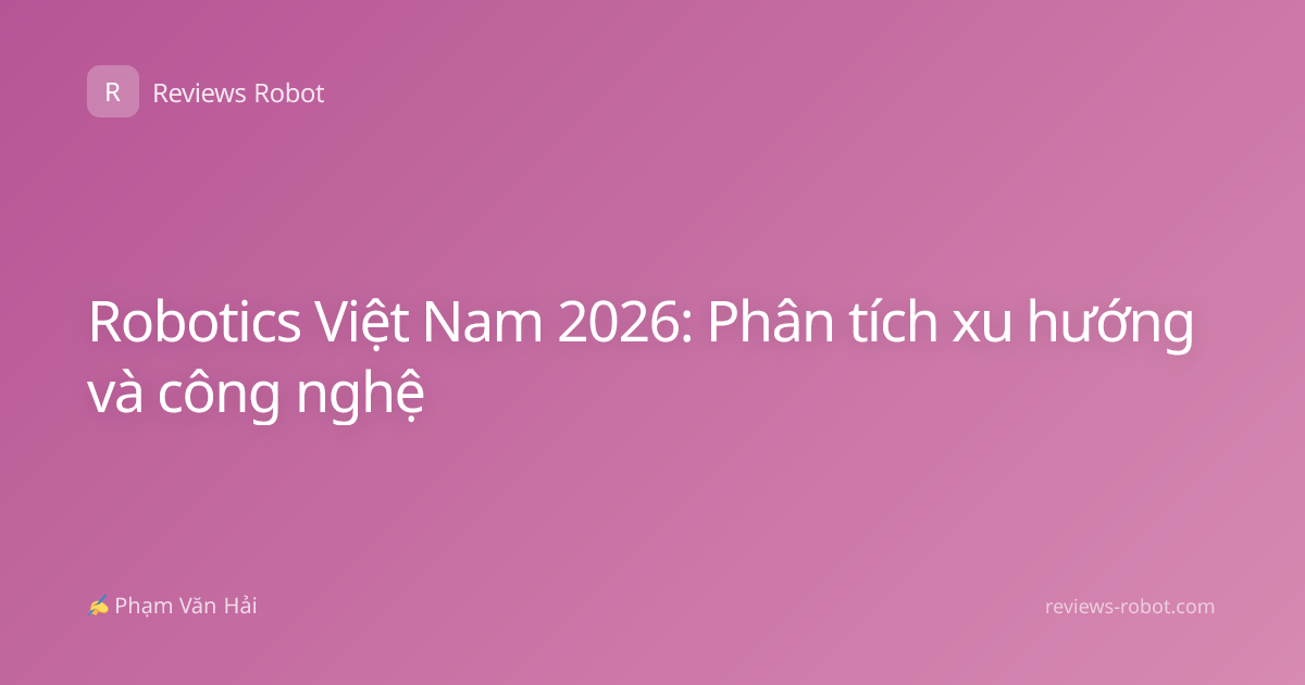 Robotics Việt Nam 2026: Phân tích xu hướng và công nghệ
