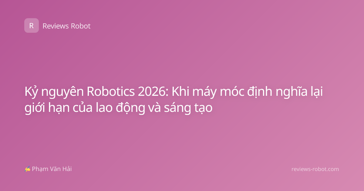 Kỷ nguyên Robotics 2026: Khi máy móc định nghĩa lại giới hạn của lao động và sáng tạo