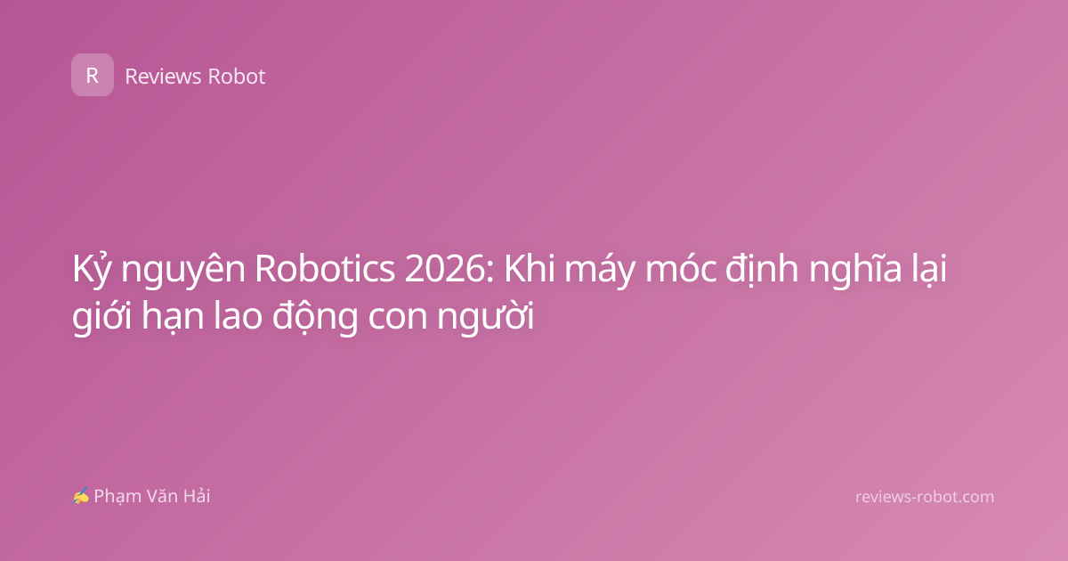 Kỷ nguyên Robotics 2026: Khi máy móc định nghĩa lại giới hạn lao động con người