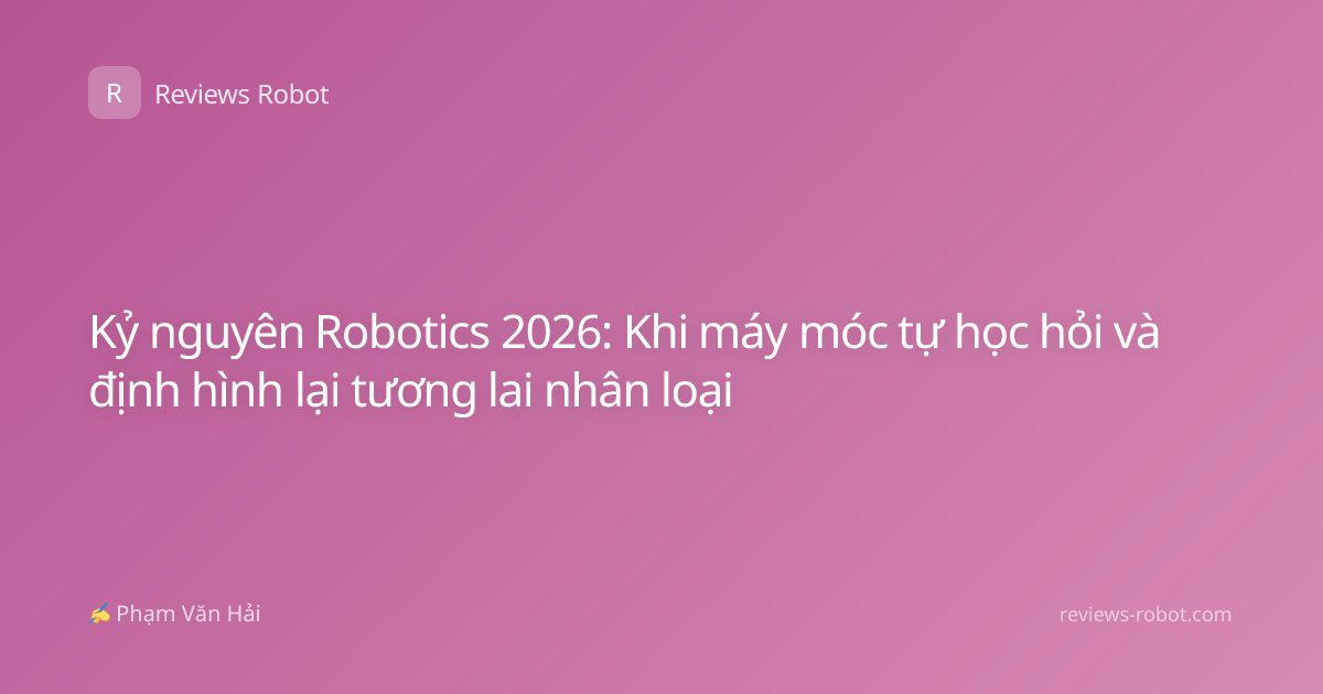 Kỷ nguyên Robotics 2026: Khi máy móc tự học hỏi và định hình lại tương lai nhân loại