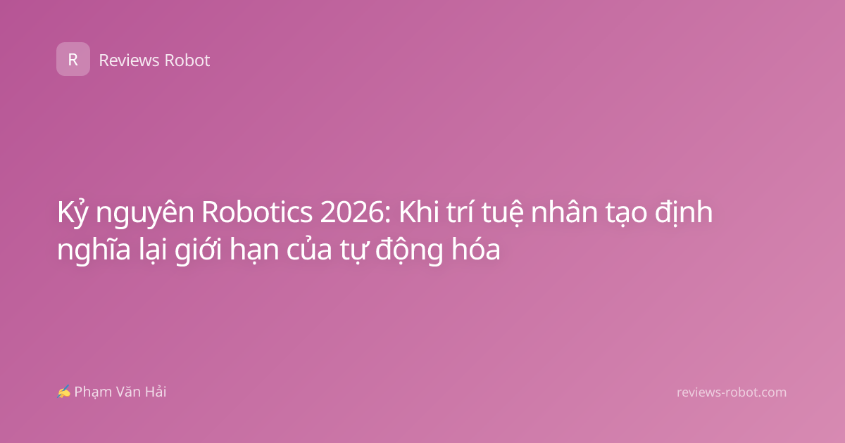 Kỷ nguyên Robotics 2026: Khi trí tuệ nhân tạo định nghĩa lại giới hạn của tự động hóa