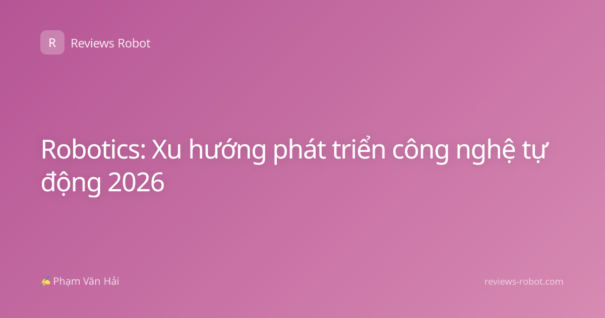 Robotics: Xu hướng phát triển công nghệ tự động 2026