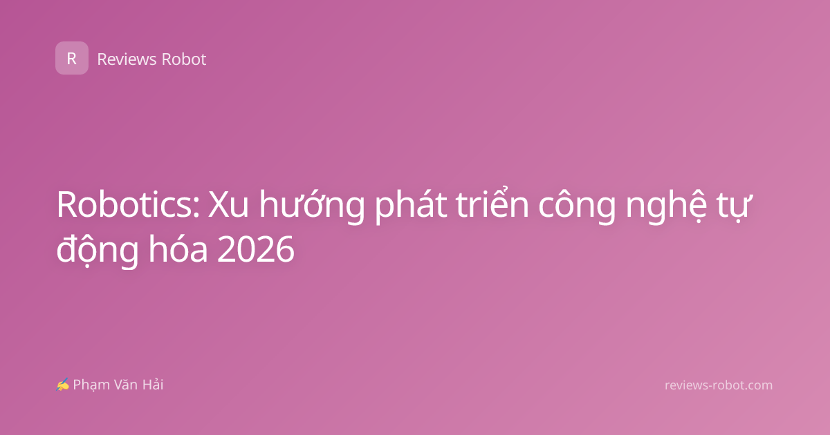 Robotics: Xu hướng phát triển công nghệ tự động hóa 2026
