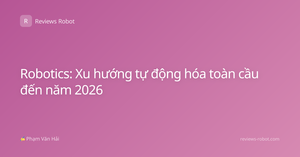 Robotics: Xu hướng tự động hóa toàn cầu đến năm 2026